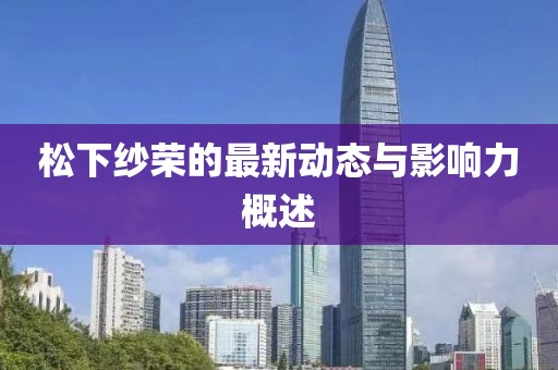 松下纱荣的最新动态与影响力概述