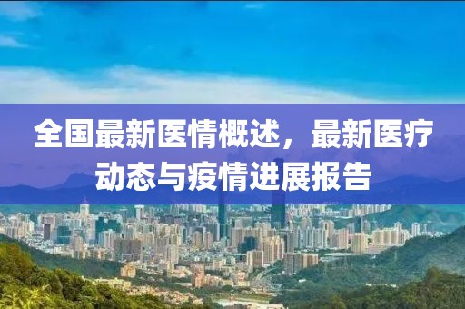 全国最新医情概述，最新医疗动态与疫情进展报告