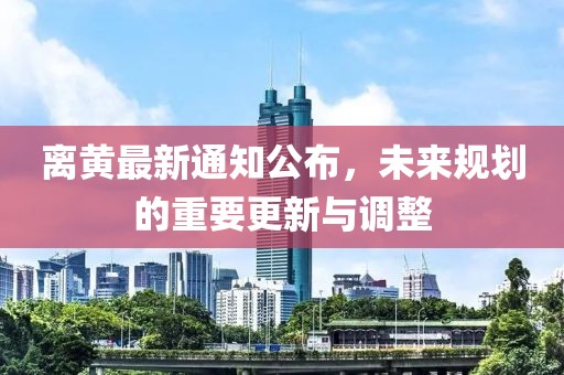 离黄最新通知公布，未来规划的重要更新与调整