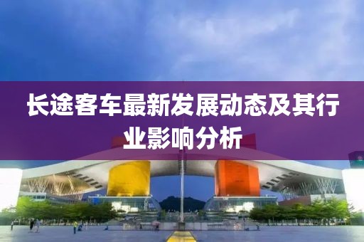 长途客车最新发展动态及其行业影响分析