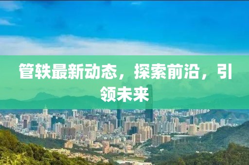管轶最新动态，探索前沿，引领未来