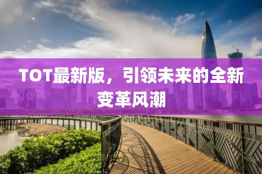 TOT最新版，引领未来的全新变革风潮