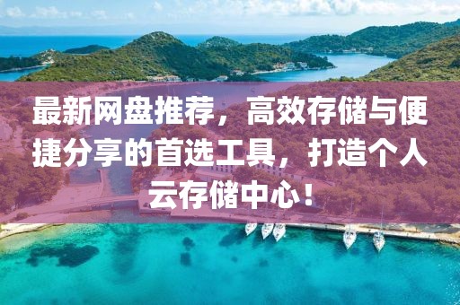 最新网盘推荐，高效存储与便捷分享的首选工具，打造个人云存储中心！