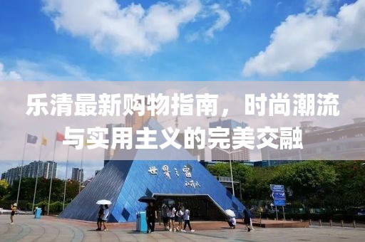 乐清最新购物指南，时尚潮流与实用主义的完美交融