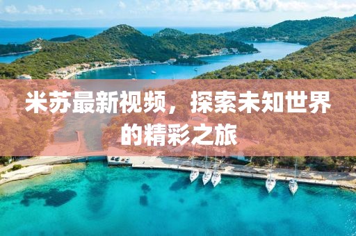米苏最新视频，探索未知世界的精彩之旅
