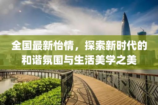 全国最新怡情，探索新时代的和谐氛围与生活美学之美