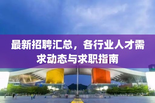 最新招聘汇总，各行业人才需求动态与求职指南