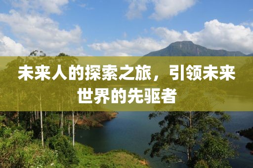 未来人的探索之旅，引领未来世界的先驱者