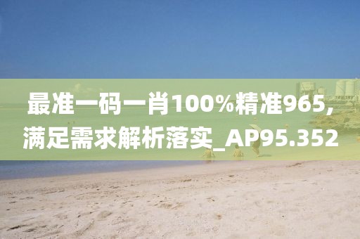 最准一码一肖100%精准965,满足需求解析落实_AP95.352
