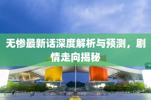 无惨最新话深度解析与预测，剧情走向揭秘
