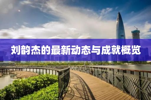 刘韵杰的最新动态与成就概览