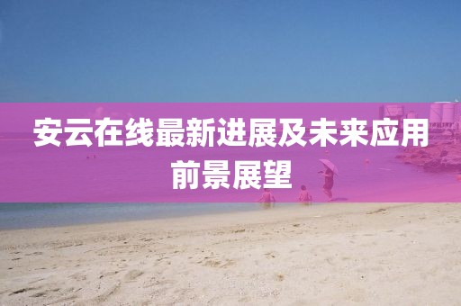 安云在线最新进展及未来应用前景展望