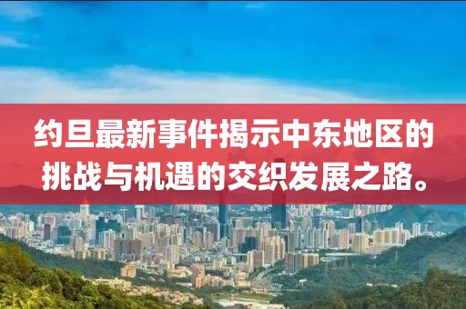 约旦最新事件揭示中东地区的挑战与机遇的交织发展之路。