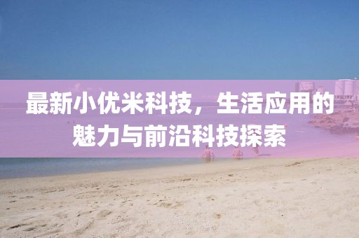 最新小优米科技，生活应用的魅力与前沿科技探索