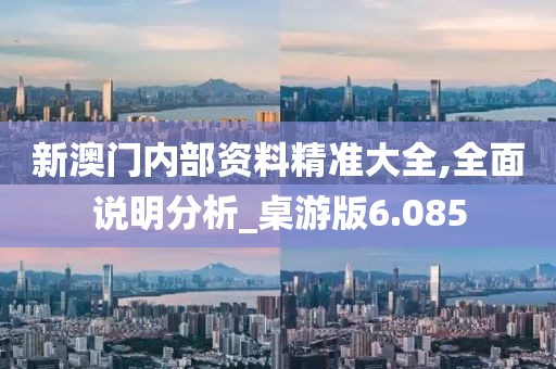 新澳门内部资料精准大全,全面说明分析_桌游版6.085