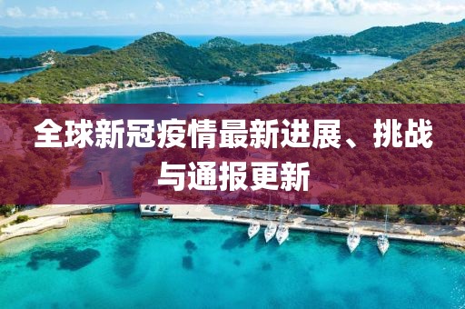 全球新冠疫情最新进展、挑战与通报更新