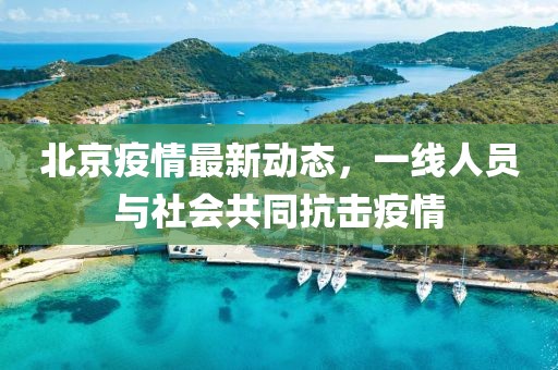 北京疫情最新动态，一线人员与社会共同抗击疫情
