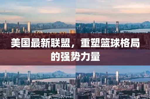 美国最新联盟，重塑篮球格局的强势力量