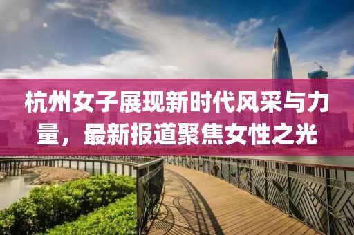 杭州女子展现新时代风采与力量，最新报道聚焦女性之光