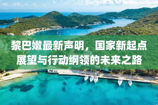 黎巴嫩最新声明，国家新起点展望与行动纲领的未来之路