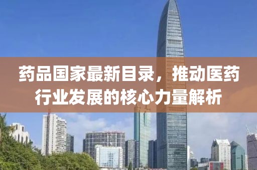 药品国家最新目录，推动医药行业发展的核心力量解析