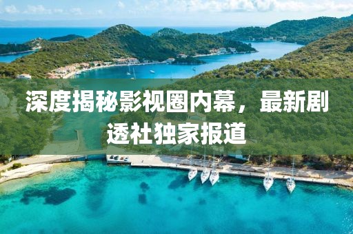 深度揭秘影视圈内幕，最新剧透社独家报道