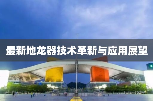 最新地龙器技术革新与应用展望