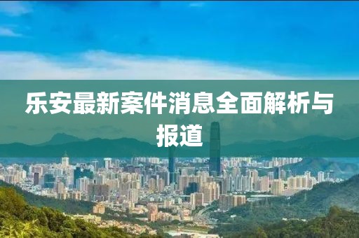 乐安最新案件消息全面解析与报道