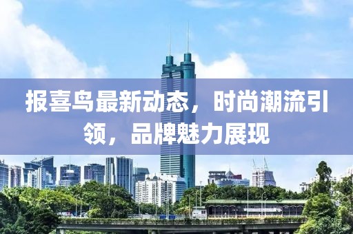 报喜鸟最新动态，时尚潮流引领，品牌魅力展现