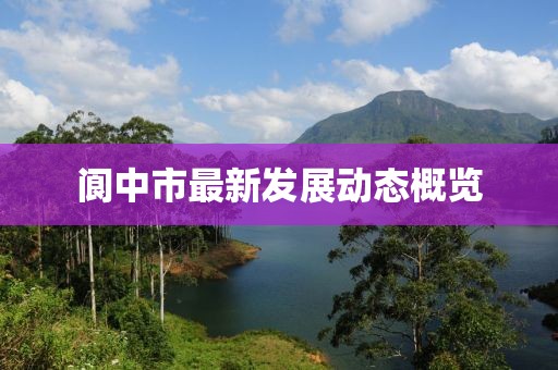 阆中市最新发展动态概览