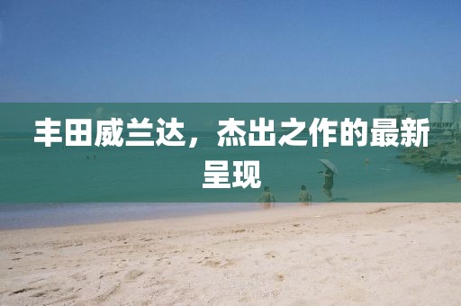 丰田威兰达，杰出之作的最新呈现