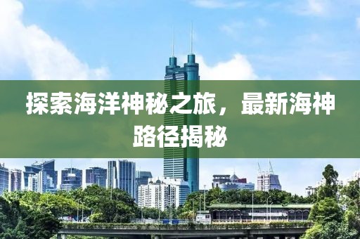 探索海洋神秘之旅，最新海神路径揭秘