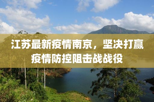 江苏最新疫情南京，坚决打赢疫情防控阻击战战役
