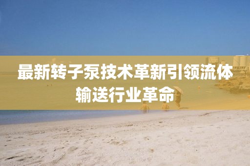 最新转子泵技术革新引领流体输送行业革命