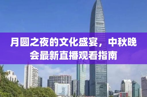 月圆之夜的文化盛宴，中秋晚会最新直播观看指南