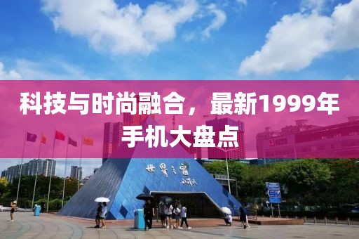 科技与时尚融合，最新1999年手机大盘点