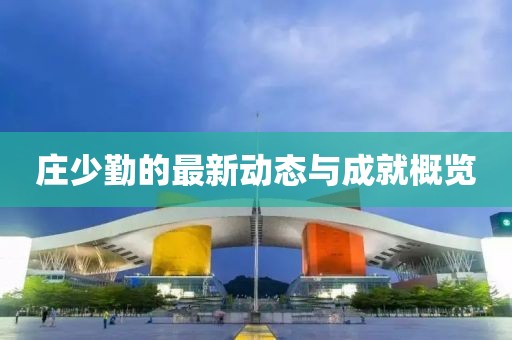 庄少勤的最新动态与成就概览