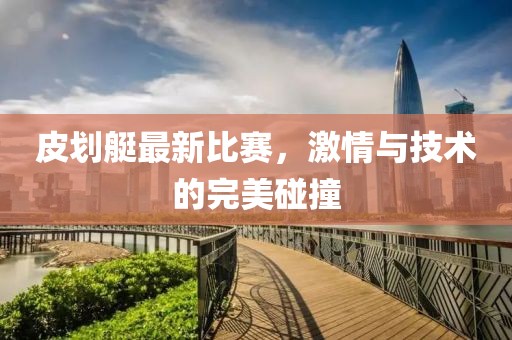 皮划艇最新比赛，激情与技术的完美碰撞