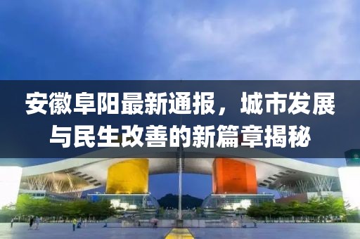 安徽阜阳最新通报，城市发展与民生改善的新篇章揭秘