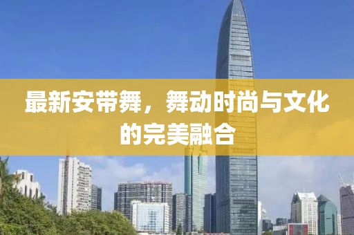 最新安带舞，舞动时尚与文化的完美融合