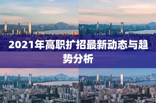 2021年高职扩招最新动态与趋势分析