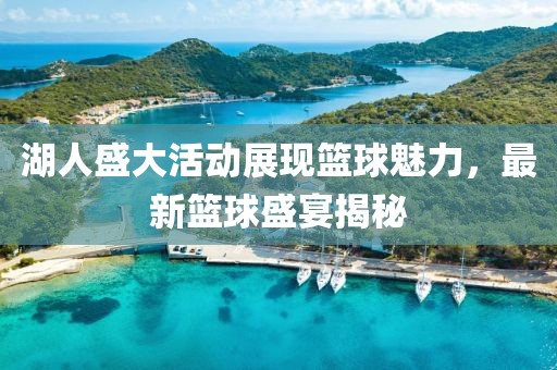 湖人盛大活动展现篮球魅力，最新篮球盛宴揭秘