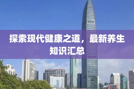 探索现代健康之道，最新养生知识汇总
