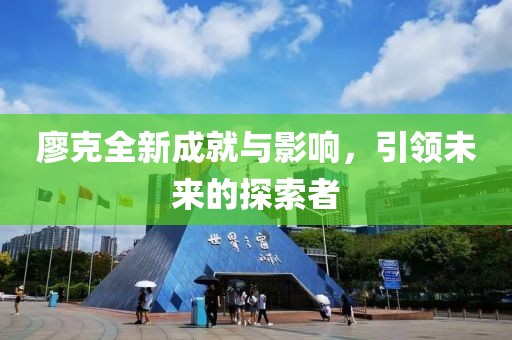 廖克全新成就与影响，引领未来的探索者