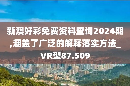 新澳好彩免费资料查询2024期,涵盖了广泛的解释落实方法_VR型87.509