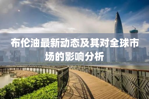 布伦油最新动态及其对全球市场的影响分析