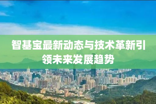智基宝最新动态与技术革新引领未来发展趋势