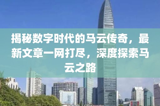 揭秘数字时代的马云传奇，最新文章一网打尽，深度探索马云之路