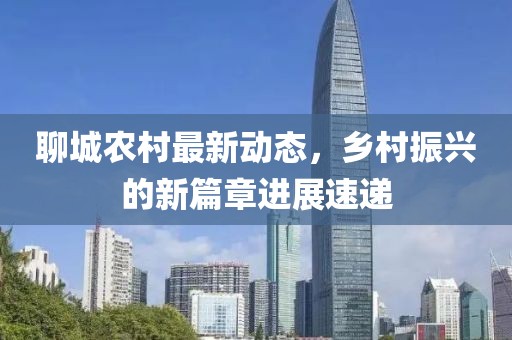 聊城农村最新动态，乡村振兴的新篇章进展速递