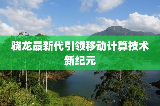 骁龙最新代引领移动计算技术新纪元